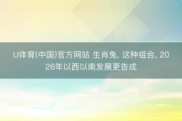 U体育(中国)官方网站 生肖兔， 这种组合， 2026年以西以南发展更告成