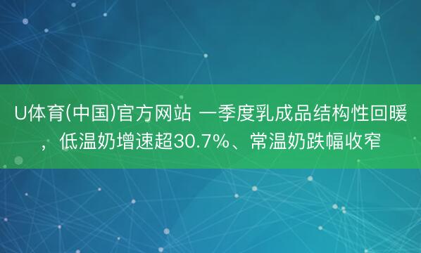 U体育(中国)官方网站 一季度乳成品结构性回暖,低温奶增速超30.7%、常温奶跌幅收窄
