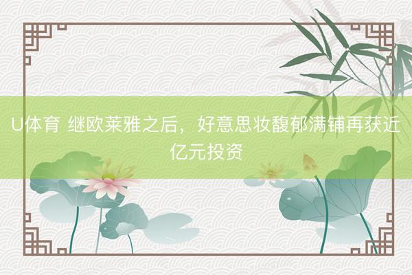 U体育 继欧莱雅之后，好意思妆馥郁满铺再获近亿元投资