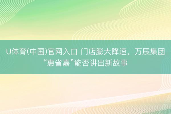 U体育(中国)官网入口 门店膨大降速，万辰集团“惠省嘉”能否讲出新故事