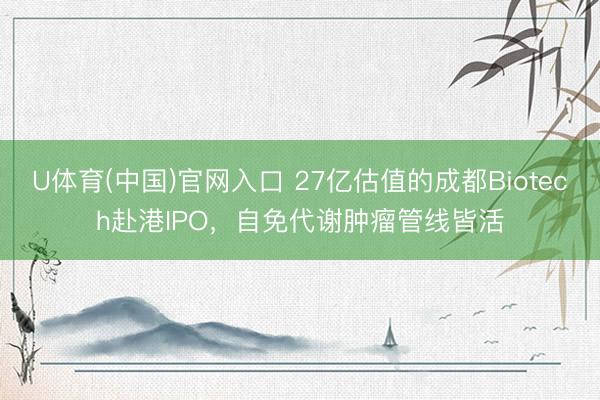 U体育(中国)官网入口 27亿估值的成都Biotech赴港IPO,自免代谢肿瘤管线皆活
