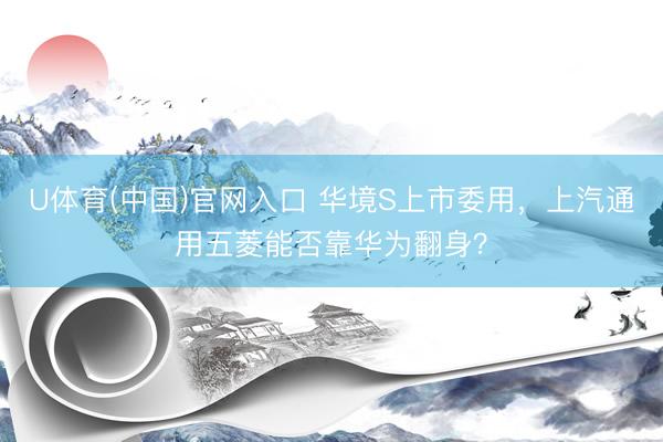 U体育(中国)官网入口 华境S上市委用，上汽通用五菱能否靠华为翻身？