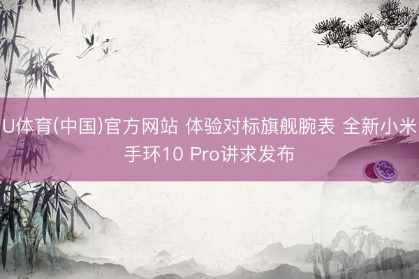 U体育(中国)官方网站 体验对标旗舰腕表 全新小米手环10 Pro讲求发布