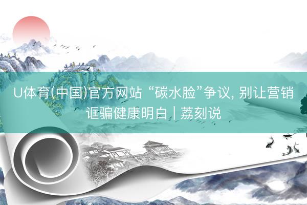 U体育(中国)官方网站 “碳水脸”争议， 别让营销诓骗健康明白 | 荔刻说