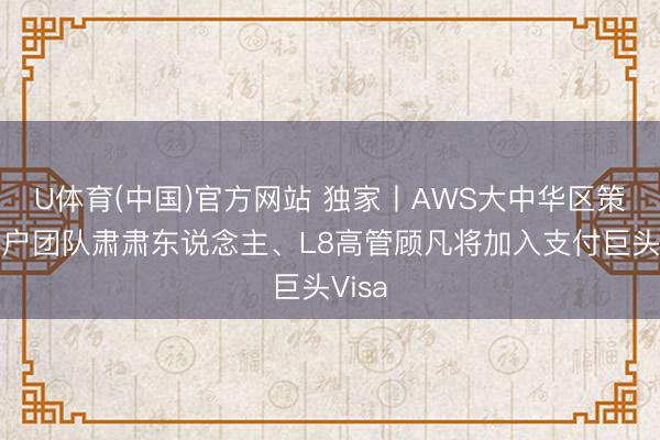 U体育(中国)官方网站 独家丨AWS大中华区策略客户团队肃肃东说念主、L8高管顾凡将加入支付巨头Visa