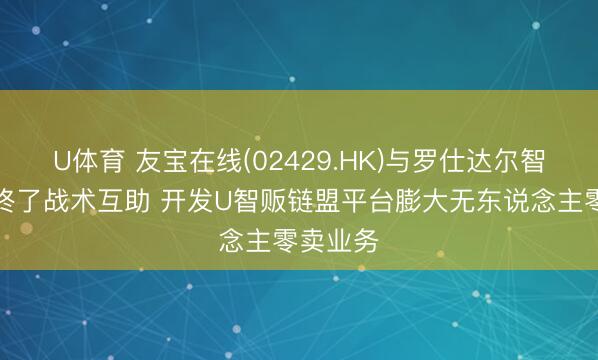 U体育 友宝在线(02429.HK)与罗仕达尔智链科技终了战术互助 开发U智贩链盟平台膨大无东说念主零卖业务