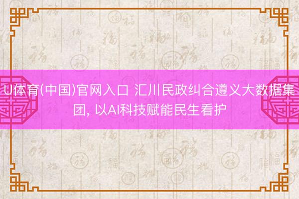 U体育(中国)官网入口 汇川民政纠合遵义大数据集团， 以AI科技赋能民生看护