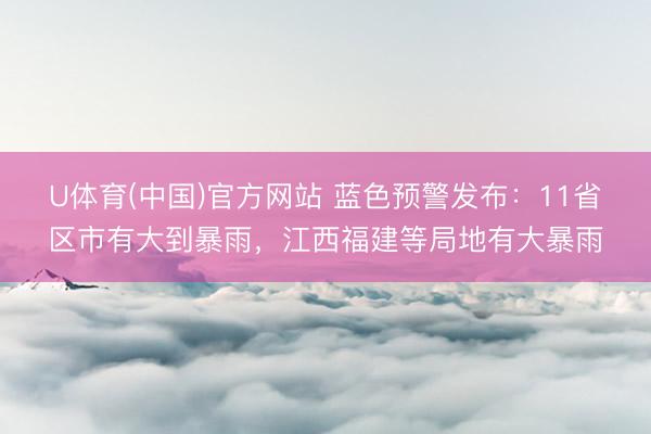 U体育(中国)官方网站 蓝色预警发布：11省区市有大到暴雨，江西福建等局地有大暴雨