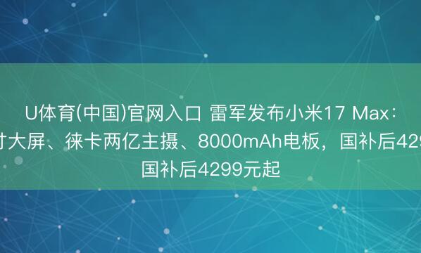 U体育(中国)官网入口 雷军发布小米17 Max：6.9英寸大屏、徕卡两亿主摄、8000mAh电板，国补后4299元起
