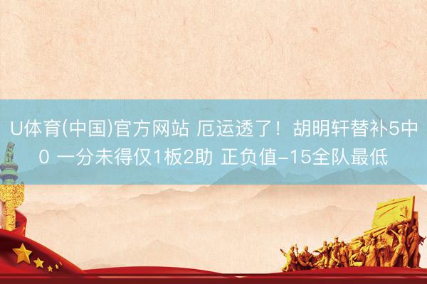 U体育(中国)官方网站 厄运透了！胡明轩替补5中0 一分未得仅1板2助 正负值-15全队最低