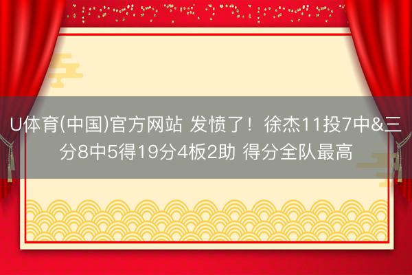 U体育(中国)官方网站 发愤了！徐杰11投7中&三分8中5得19分4板2助 得分全队最高