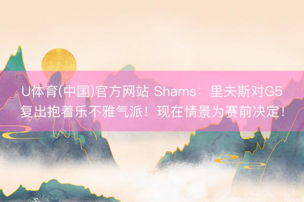 U体育(中国)官方网站 Shams：里夫斯对G5复出抱着乐不雅气派！现在情景为赛前决定！