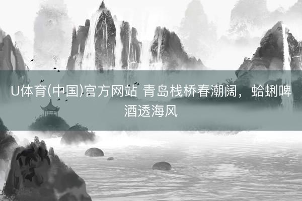 U体育(中国)官方网站 青岛栈桥春潮阔，蛤蜊啤酒透海风