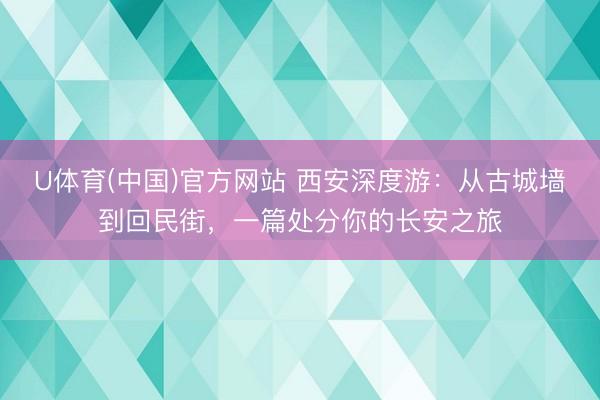 U体育(中国)官方网站 西安深度游：从古城墙到回民街，一篇处分你的长安之旅