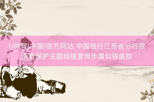 U体育(中国)官方网站 中国银行江苏省分行投资者保护主题培植宣传步履似锦盛放