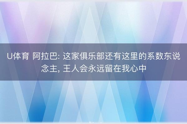 U体育 阿拉巴: 这家俱乐部还有这里的系数东说念主， 王人会永远留在我心中