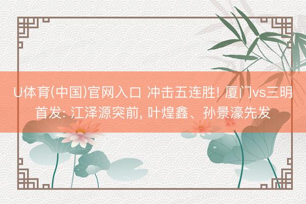 U体育(中国)官网入口 冲击五连胜! 厦门vs三明首发: 江泽源突前， 叶煌鑫、孙景濠先发