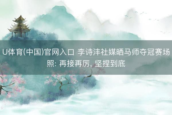 U体育(中国)官网入口 李诗沣社媒晒马师夺冠赛场照: 再接再厉, 坚捏到底