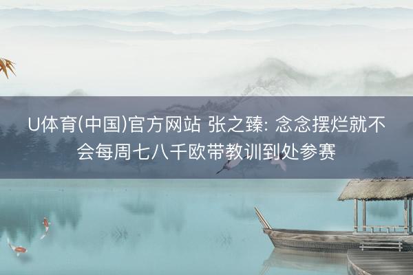 U体育(中国)官方网站 张之臻: 念念摆烂就不会每周七八千欧带教训到处参赛