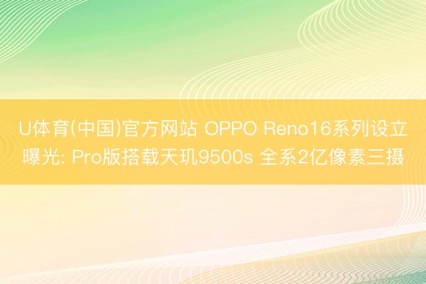 U体育(中国)官方网站 OPPO Reno16系列设立曝光: Pro版搭载天玑9500s 全系2亿像素三摄
