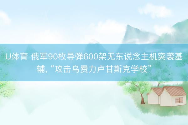 U体育 俄军90枚导弹600架无东说念主机突袭基辅， “攻击乌费力卢甘斯克学校”