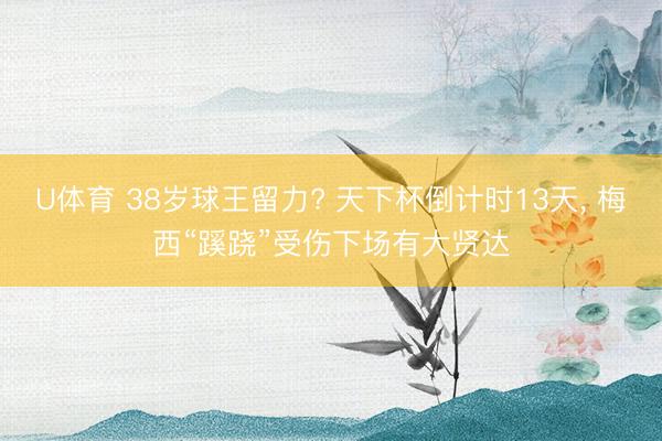 U体育 38岁球王留力? 天下杯倒计时13天, 梅西“蹊跷”受伤下场有大贤达
