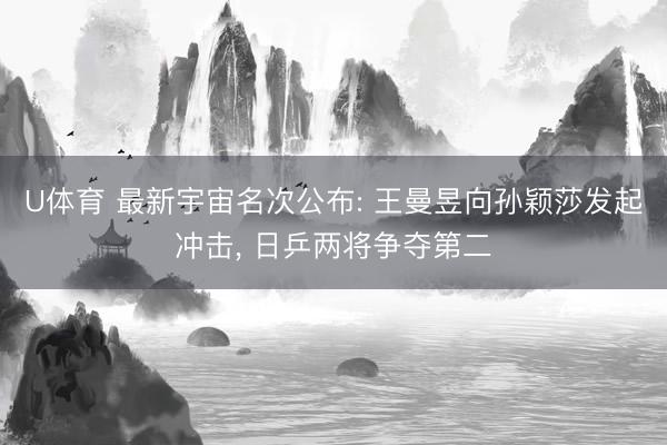 U体育 最新宇宙名次公布: 王曼昱向孙颖莎发起冲击， 日乒两将争夺第二