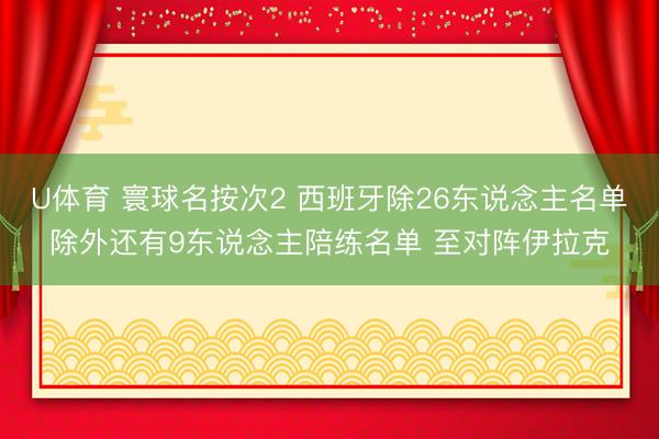 U体育 寰球名按次2 西班牙除26东说念主名单除外还有9东说念主陪练名单 至对阵伊拉克