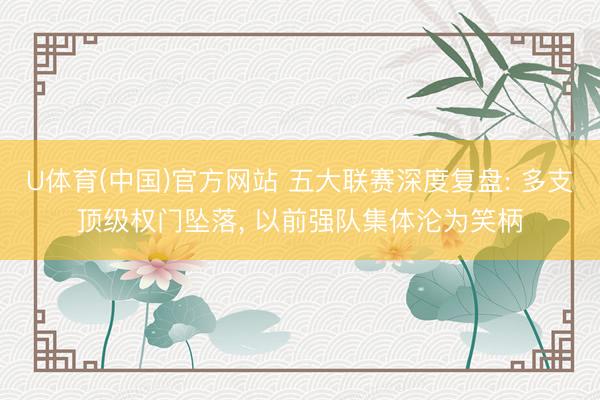 U体育(中国)官方网站 五大联赛深度复盘: 多支顶级权门坠落， 以前强队集体沦为笑柄