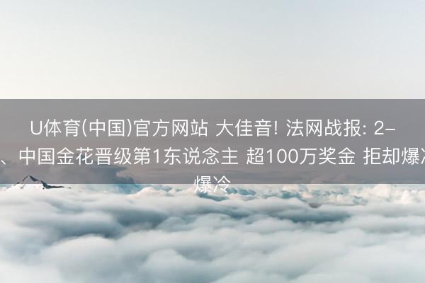 U体育(中国)官方网站 大佳音! 法网战报: 2-1、中国金花晋级第1东说念主 超100万奖金 拒却爆冷