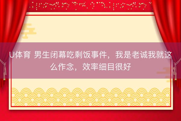 U体育 男生闭幕吃剩饭事件，我是老诚我就这么作念，效率细目很好