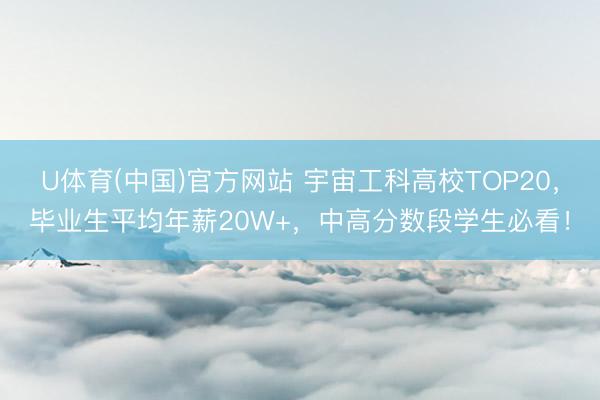 U体育(中国)官方网站 宇宙工科高校TOP20，毕业生平均年薪20W+，中高分数段学生必看！