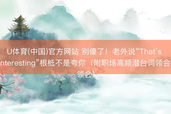 U体育(中国)官方网站 别傻了！老外说“That’s interesting”根柢不是夸你（附职场高频潜台词领会）