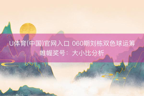 U体育(中国)官网入口 060期刘栋双色球运筹帷幄奖号：大小比分析