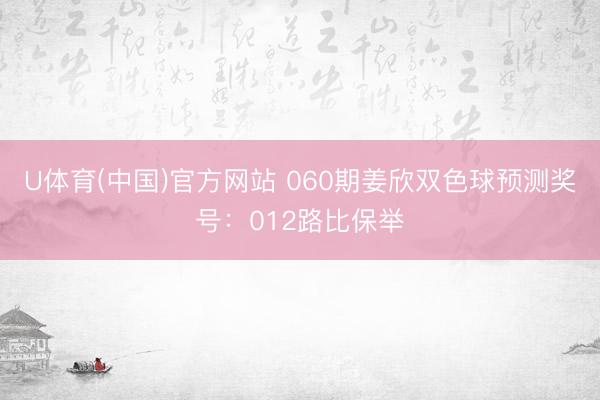 U体育(中国)官方网站 060期姜欣双色球预测奖号：012路比保举