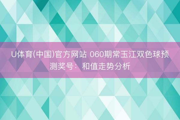 U体育(中国)官方网站 060期常玉江双色球预测奖号：和值走势分析