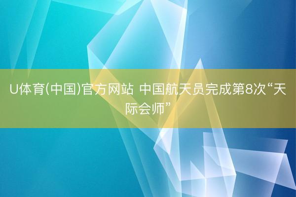 U体育(中国)官方网站 中国航天员完成第8次“天际会师”