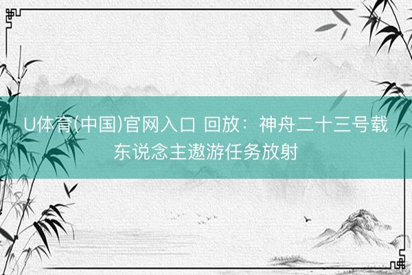 U体育(中国)官网入口 回放：神舟二十三号载东说念主遨游任务放射
