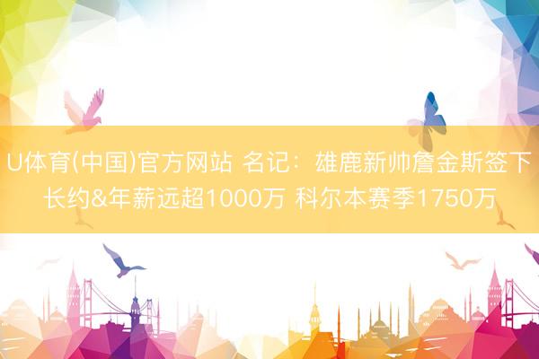 U体育(中国)官方网站 名记：雄鹿新帅詹金斯签下长约&年薪远超1000万 科尔本赛季1750万
