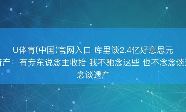 U体育(中国)官网入口 库里谈2.4亿好意思元净资产：有专东说念主收拾 我不驰念这些 也不念念谈遗产