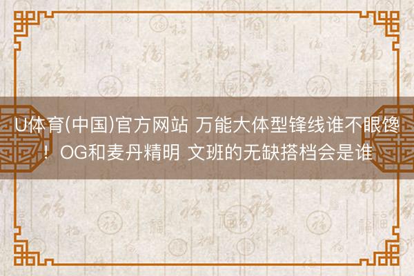 U体育(中国)官方网站 万能大体型锋线谁不眼馋！OG和麦丹精明 文班的无缺搭档会是谁