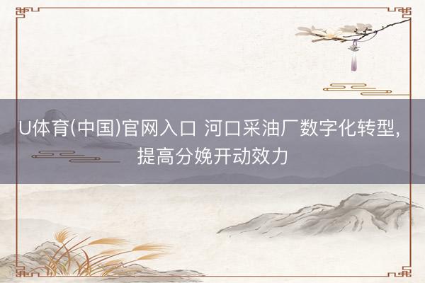 U体育(中国)官网入口 河口采油厂数字化转型， 提高分娩开动效力