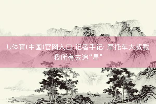 U体育(中国)官网入口 记者手记: 摩托车大叔载我所有去追“星”