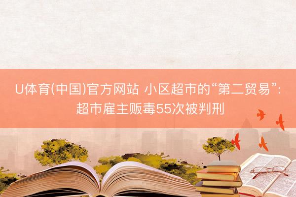 U体育(中国)官方网站 小区超市的“第二贸易”: 超市雇主贩毒55次被判刑