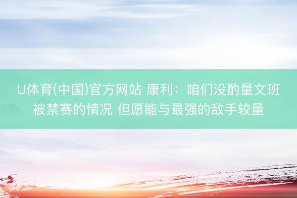 U体育(中国)官方网站 康利：咱们没酌量文班被禁赛的情况 但愿能与最强的敌手较量