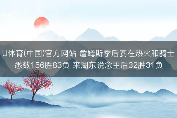 U体育(中国)官方网站 詹姆斯季后赛在热火和骑士悉数156胜83负 来湖东说念主后32胜31负