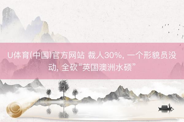 U体育(中国)官方网站 裁人30%， 一个形貌员没动， 全砍“英国澳洲水硕”