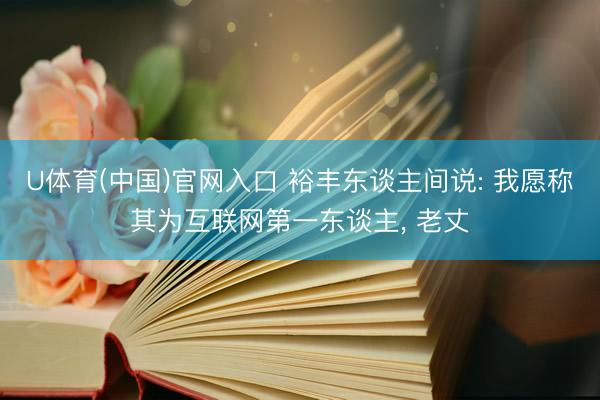 U体育(中国)官网入口 裕丰东谈主间说: 我愿称其为互联网第一东谈主， 老丈