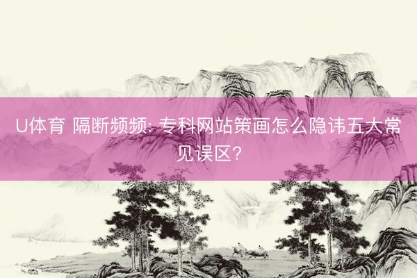 U体育 隔断频频: 专科网站策画怎么隐讳五大常见误区?