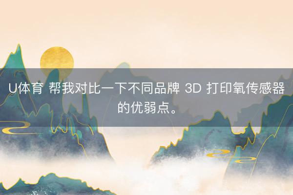 U体育 帮我对比一下不同品牌 3D 打印氧传感器的优弱点。